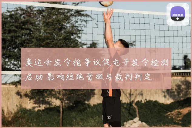 奥运会发令枪争议促电子发令检测启动 影响短跑晋级与裁判判定