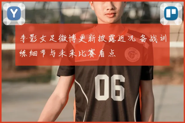 李影女足微博更新披露近况 备战训练细节与未来比赛看点