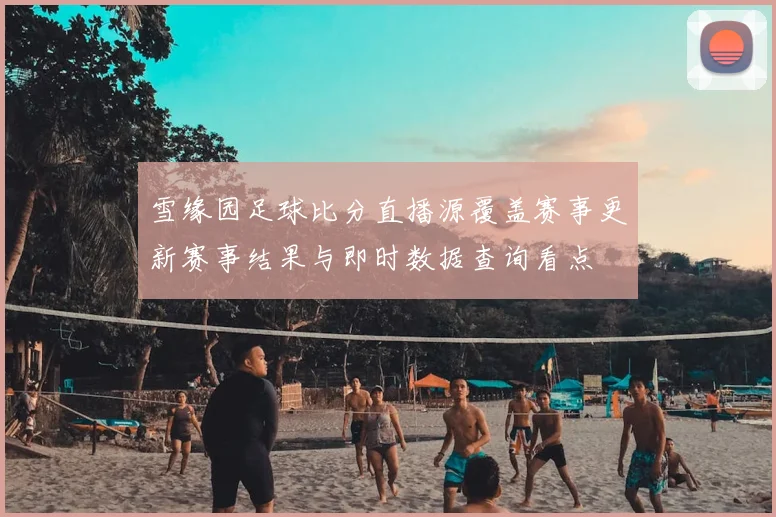 雪缘园足球比分直播源覆盖赛事更新赛事结果与即时数据查询看点