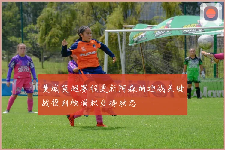 曼城英超赛程更新阿森纳迎战关键战役利物浦积分榜动态