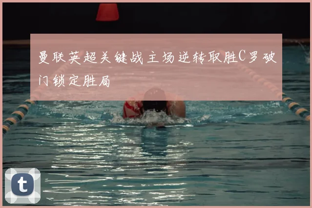 曼联英超关键战主场逆转取胜C罗破门锁定胜局