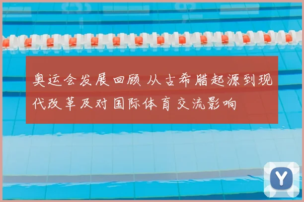 奥运会发展回顾 从古希腊起源到现代改革及对国际体育交流影响