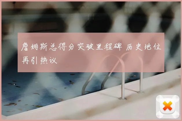 詹姆斯总得分突破里程碑 历史地位再引热议