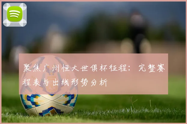 聚焦广州恒大世俱杯征程：完整赛程表与出线形势分析