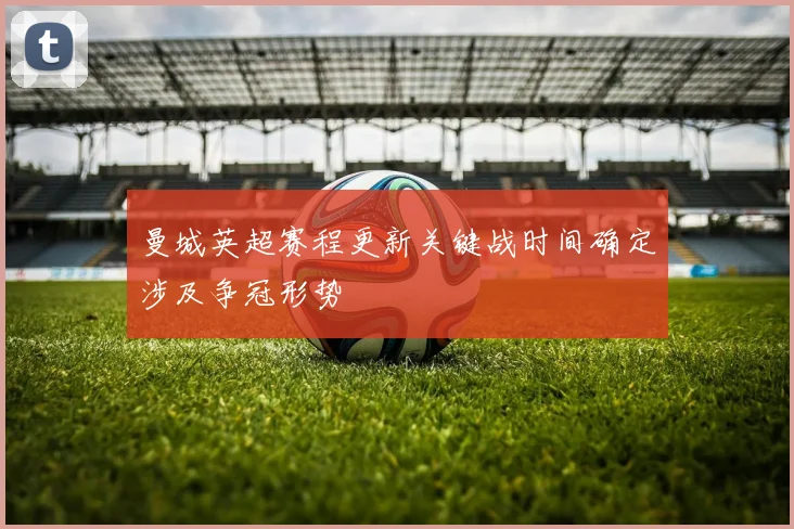 曼城英超赛程更新关键战时间确定涉及争冠形势