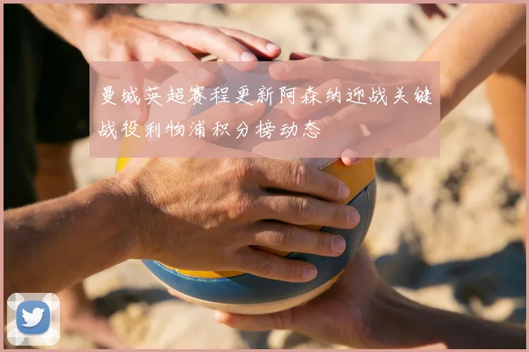 曼城英超赛程更新阿森纳迎战关键战役利物浦积分榜动态