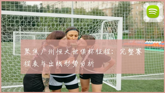 聚焦广州恒大世俱杯征程：完整赛程表与出线形势分析